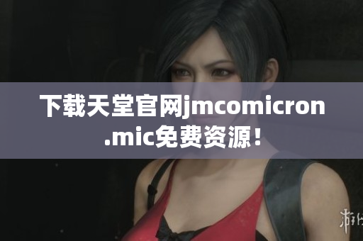 下载天堂官网jmcomicron.mic免费资源！