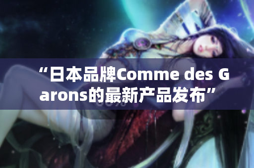 “日本品牌Comme des Garons的最新产品发布”