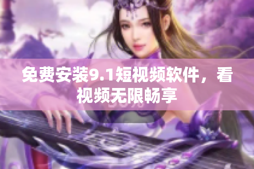 免费安装9.1短视频软件，看视频无限畅享