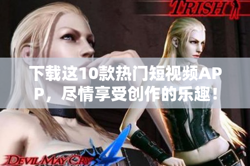 下载这10款热门短视频APP，尽情享受创作的乐趣！