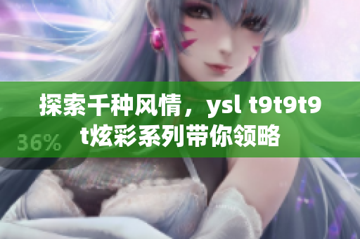 探索千种风情，ysl t9t9t9t炫彩系列带你领略