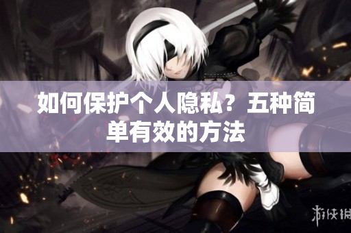 如何保护个人隐私？五种简单有效的方法