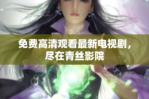 免费高清观看最新电视剧，尽在青丝影院