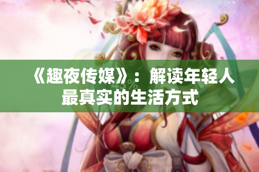 《趣夜传媒》：解读年轻人最真实的生活方式