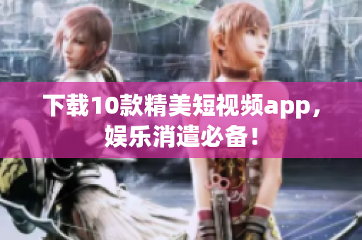 下载10款精美短视频app，娱乐消遣必备！