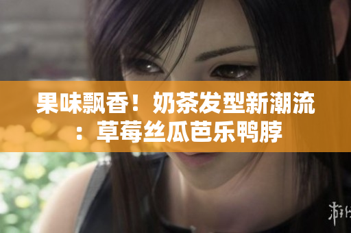 果味飘香！奶茶发型新潮流：草莓丝瓜芭乐鸭脖