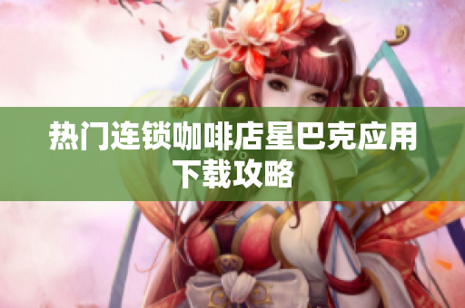 热门连锁咖啡店星巴克应用下载攻略