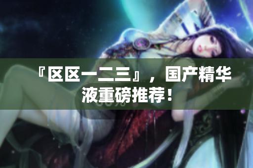 『区区一二三』，国产精华液重磅推荐！