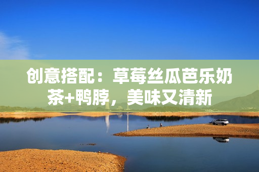 创意搭配：草莓丝瓜芭乐奶茶+鸭脖，美味又清新