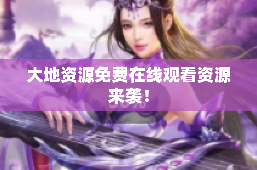 大地资源免费在线观看资源来袭！