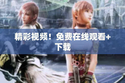 精彩视频！免费在线观看+下载