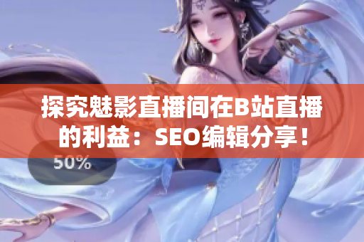 探究魅影直播间在B站直播的利益：SEO编辑分享！