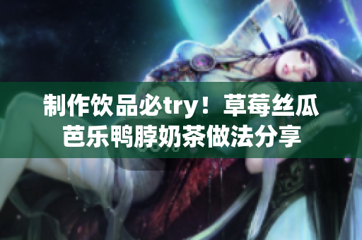 制作饮品必try！草莓丝瓜芭乐鸭脖奶茶做法分享