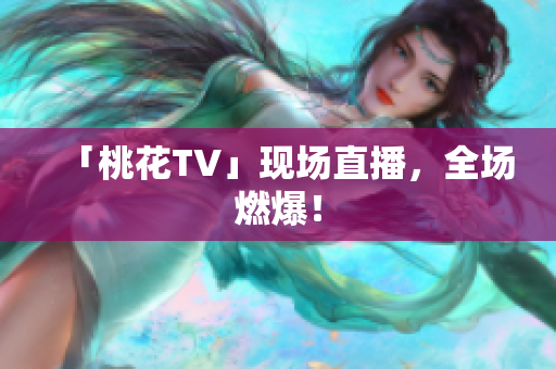「桃花TV」现场直播，全场燃爆！
