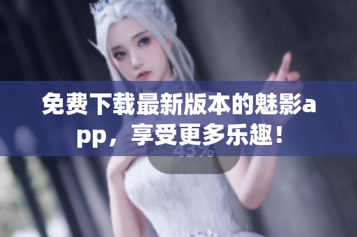 免费下载最新版本的魅影app，享受更多乐趣！