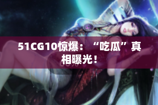 51CG10惊爆：“吃瓜”真相曝光！