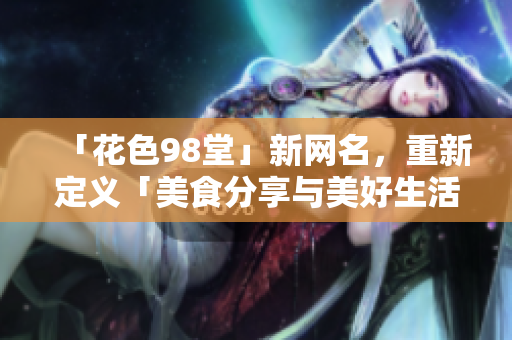 「花色98堂」新网名，重新定义「美食分享与美好生活」。