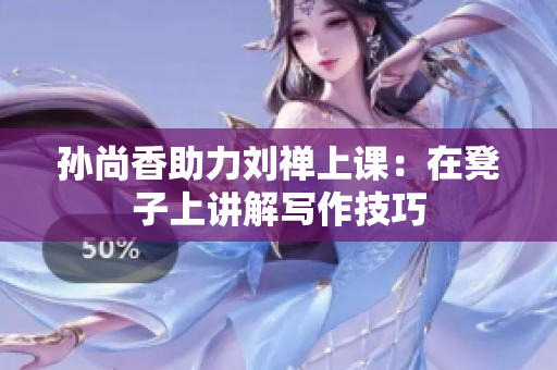 孙尚香助力刘禅上课：在凳子上讲解写作技巧