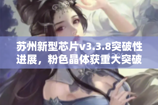 苏州新型芯片v3.3.8突破性进展，粉色晶体获重大突破
