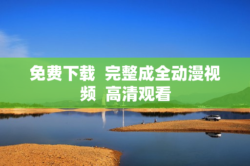 免费下载  完整成全动漫视频  高清观看