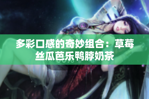 多彩口感的奇妙组合：草莓丝瓜芭乐鸭脖奶茶