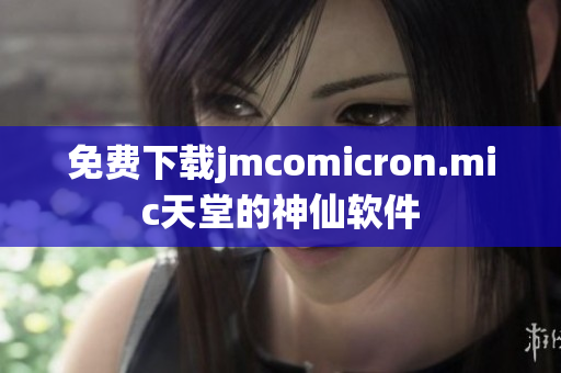 免费下载jmcomicron.mic天堂的神仙软件