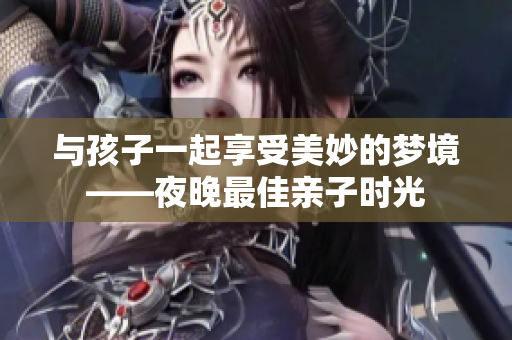 与孩子一起享受美妙的梦境——夜晚最佳亲子时光