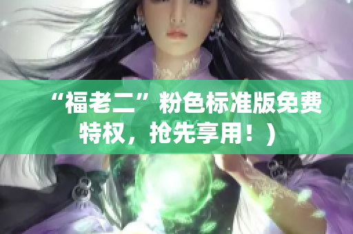 “福老二”粉色标准版免费特权，抢先享用！)