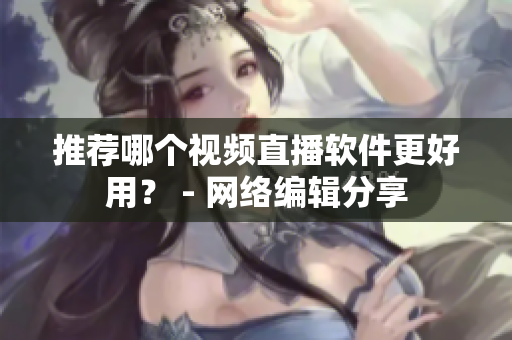 推荐哪个视频直播软件更好用？ - 网络编辑分享