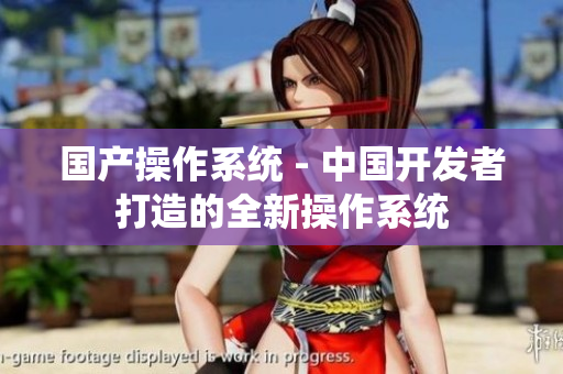 国产操作系统 - 中国开发者打造的全新操作系统