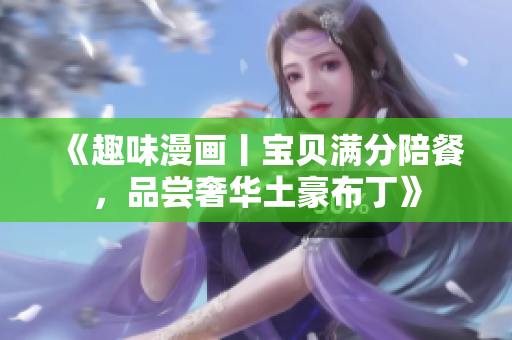 《趣味漫画丨宝贝满分陪餐，品尝奢华土豪布丁》