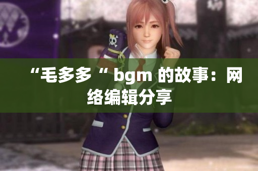 “毛多多“ bgm 的故事：网络编辑分享
