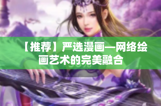 【推荐】严选漫画—网络绘画艺术的完美融合