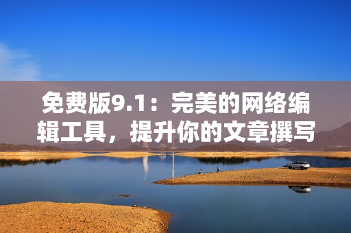 免费版9.1：完美的网络编辑工具，提升你的文章撰写效率