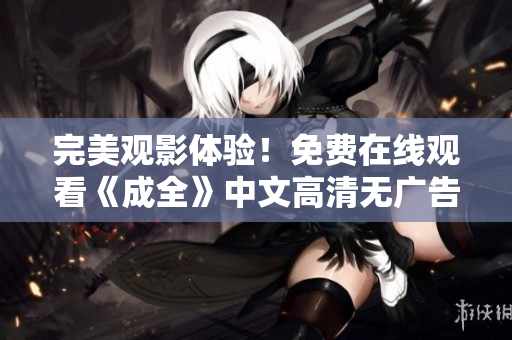 完美观影体验！免费在线观看《成全》中文高清无广告