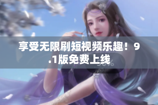 享受无限刷短视频乐趣！9.1版免费上线