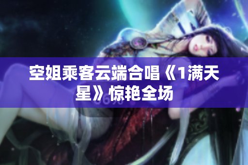 空姐乘客云端合唱《1满天星》惊艳全场