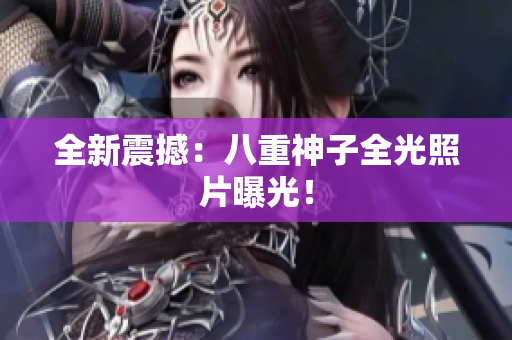 全新震撼：八重神子全光照片曝光！