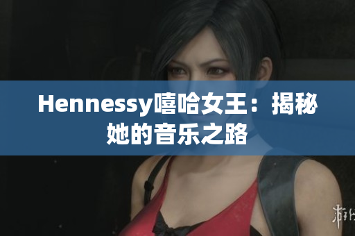 Hennessy嘻哈女王：揭秘她的音乐之路