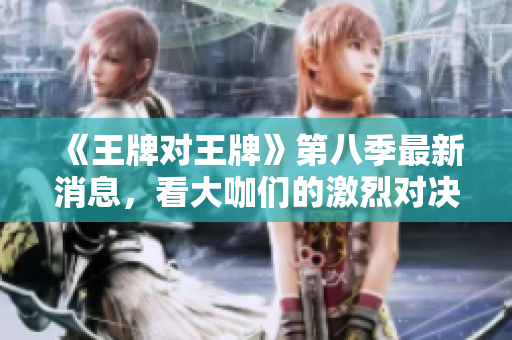 《王牌对王牌》第八季最新消息，看大咖们的激烈对决！