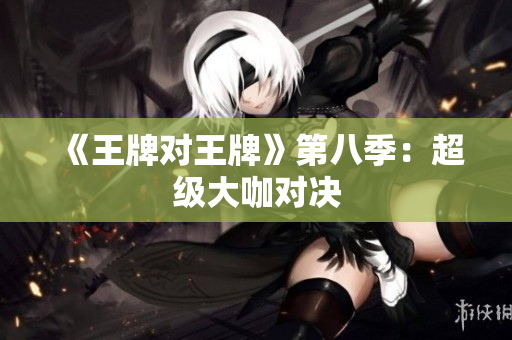 《王牌对王牌》第八季：超级大咖对决