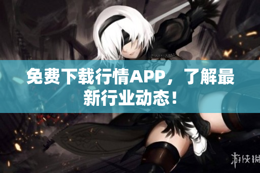 免费下载行情APP，了解最新行业动态！