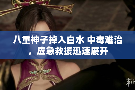 八重神子掉入白水 中毒难治，应急救援迅速展开