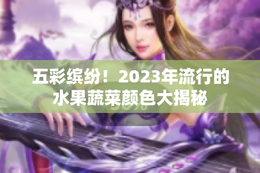 五彩缤纷！2023年流行的水果蔬菜颜色大揭秘