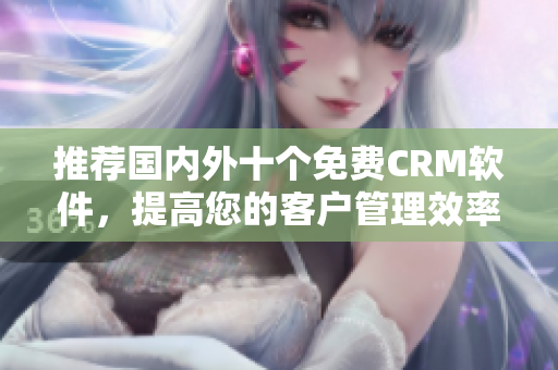 推荐国内外十个免费CRM软件，提高您的客户管理效率