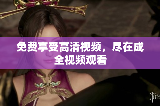免费享受高清视频，尽在成全视频观看