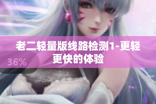 老二轻量版线路检测1-更轻更快的体验