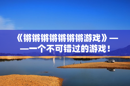 《锵锵锵锵锵锵锵游戏》——一个不可错过的游戏！