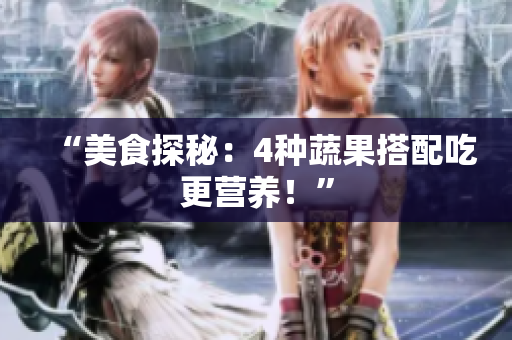 “美食探秘：4种蔬果搭配吃更营养！”