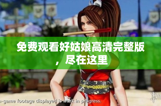免费观看好姑娘高清完整版，尽在这里
